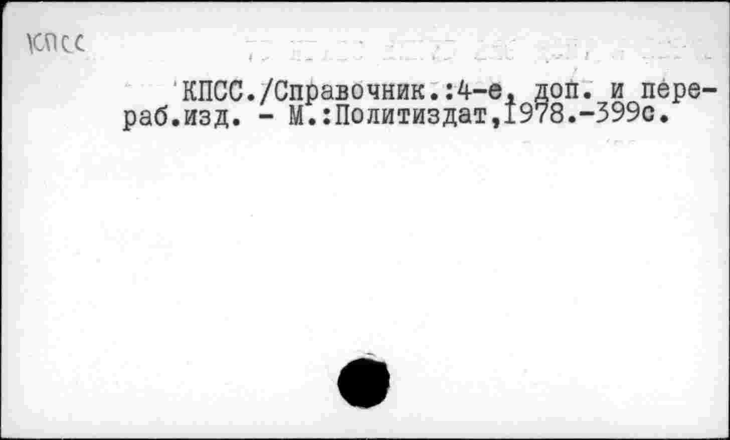 ﻿КПСС
КПСС./Справочник.:4-е, доп. и пере-.изд. - М.:Политиздат,1978.-399с.
раб.изд